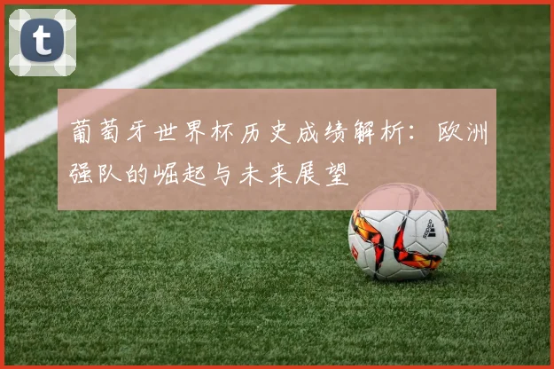 葡萄牙世界杯历史成绩解析：欧洲强队的崛起与未来展望