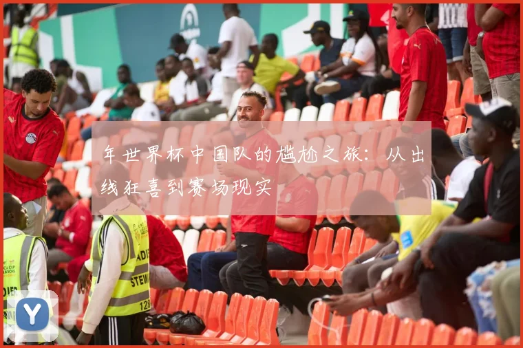 年世界杯中国队的尴尬之旅：从出线狂喜到赛场现实