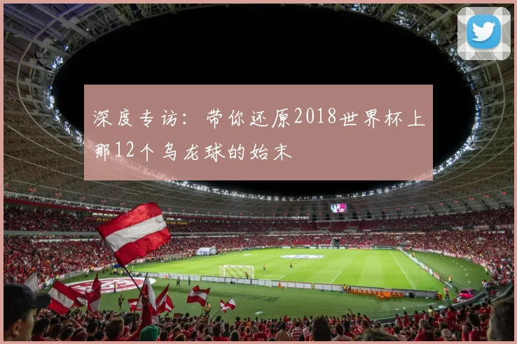 深度专访：带你还原2018世界杯上那12个乌龙球的始末