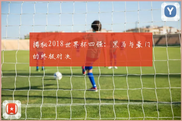 揭秘2018世界杯四强：黑马与豪门的终极对决