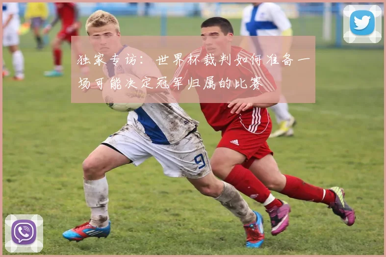 独家专访：世界杯裁判如何准备一场可能决定冠军归属的比赛