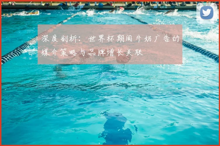 深度剖析：世界杯期间牛奶广告的媒介策略与品牌增长关联
