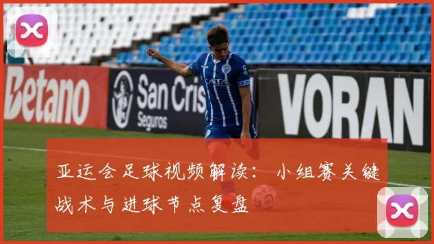 亚运会足球视频解读:小组赛关键战术与进球节点复盘