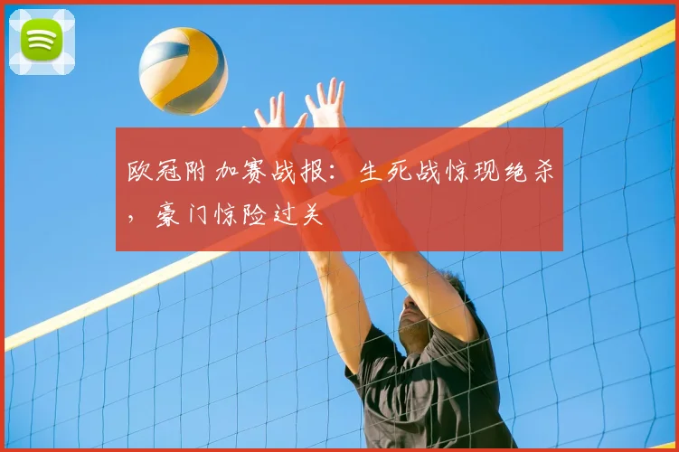 欧冠附加赛战报:生死战惊现绝杀,豪门惊险过关