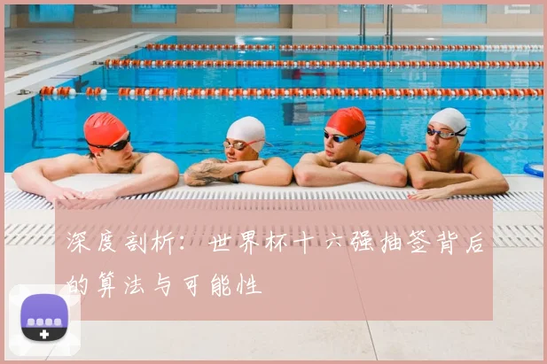 深度剖析：世界杯十六强抽签背后的算法与可能性