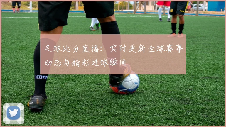 足球比分直播:实时更新全球赛事动态与精彩进球瞬间