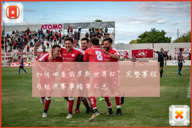 如何回看俄罗斯世界杯？完整赛程与经典赛事精华汇总