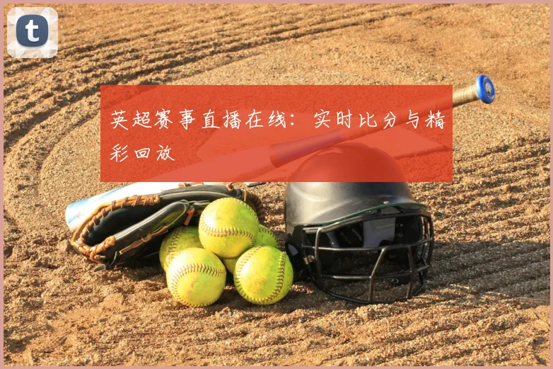英超赛事直播在线：实时比分与精彩回放