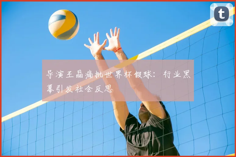 导演王晶痛批世界杯假球:行业黑幕引发社会反思