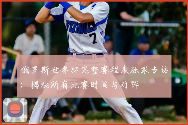 俄罗斯世界杯完整赛程表独家专访：揭秘所有比赛时间与对阵