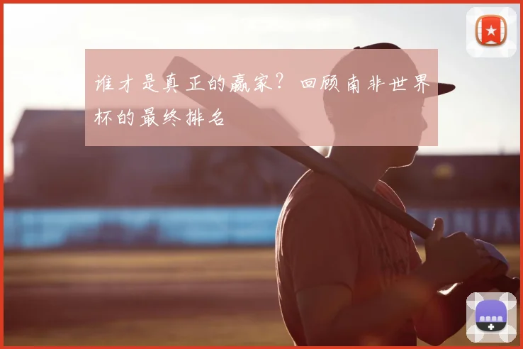 谁才是真正的赢家?回顾南非世界杯的最终排名