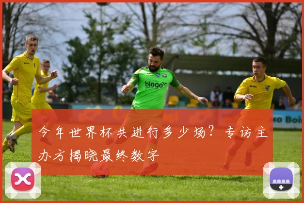 今年世界杯共进行多少场?专访主办方揭晓最终数字