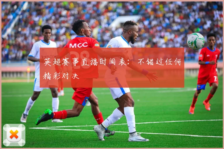 英超赛事直播时间表：不错过任何精彩对决