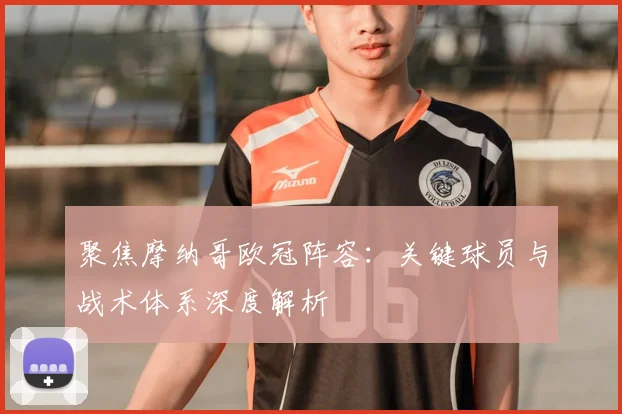 聚焦摩纳哥欧冠阵容:关键球员与战术体系深度解析