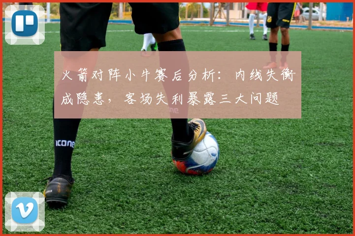 火箭对阵小牛赛后分析:内线失衡成隐患,客场失利暴露三大问题