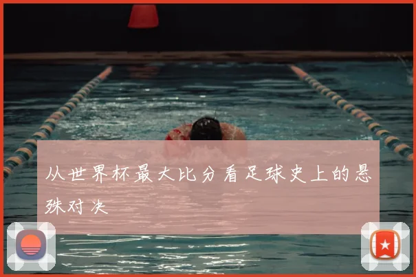 从世界杯最大比分看足球史上的悬殊对决