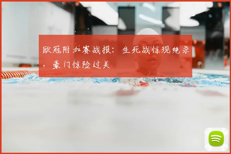 欧冠附加赛战报:生死战惊现绝杀,豪门惊险过关