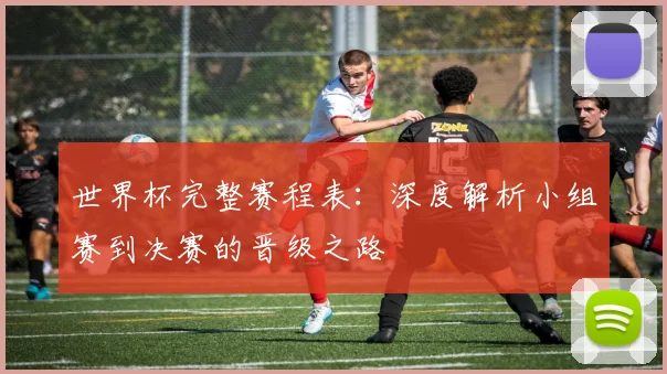 世界杯完整赛程表:深度解析小组赛到决赛的晋级之路
