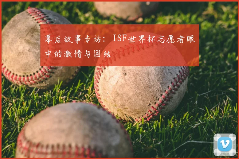 幕后故事专访：ISF世界杯志愿者眼中的激情与团结