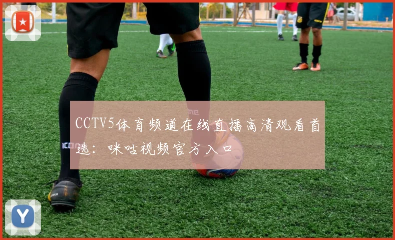 CCTV5体育频道在线直播高清观看首选：咪咕视频官方入口
