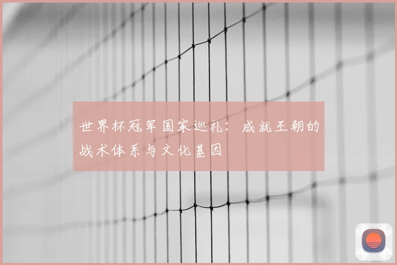 世界杯冠军国家巡礼:成就王朝的战术体系与文化基因