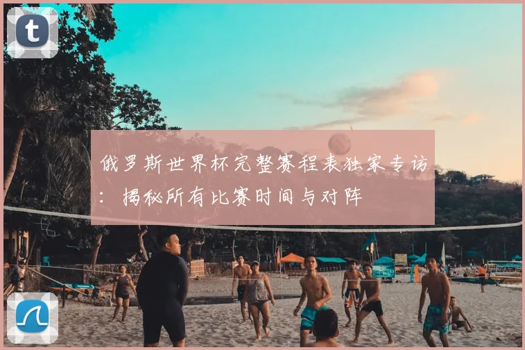 俄罗斯世界杯完整赛程表独家专访：揭秘所有比赛时间与对阵