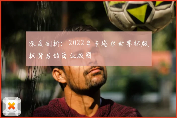 深度剖析：2022年卡塔尔世界杯版权背后的商业版图