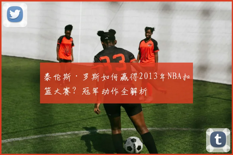 泰伦斯·罗斯如何赢得2013年NBA扣篮大赛?冠军动作全解析