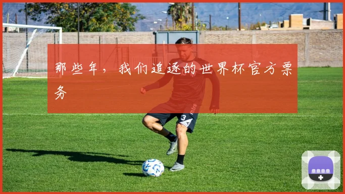 那些年,我们追逐的世界杯官方票务
