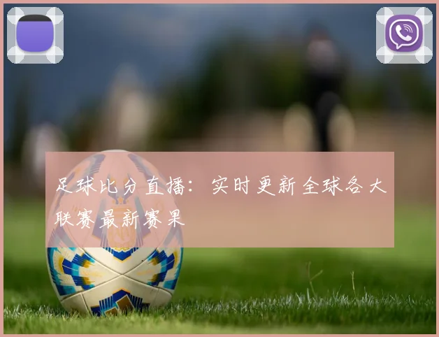 足球比分直播：实时更新全球各大联赛最新赛果