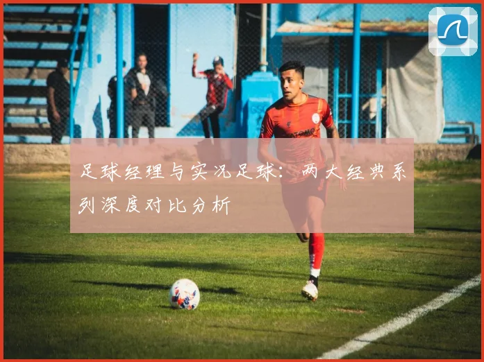 足球经理与实况足球：两大经典系列深度对比分析
