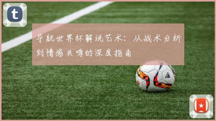 导航世界杯解说艺术:从战术分析到情感共鸣的深度指南