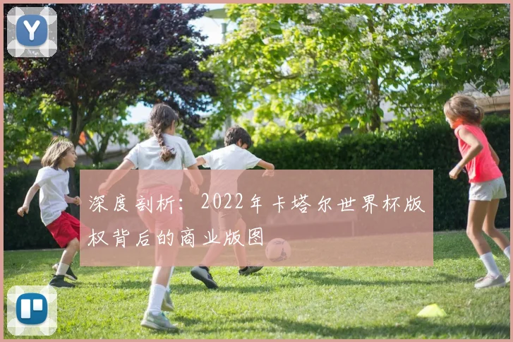 深度剖析：2022年卡塔尔世界杯版权背后的商业版图