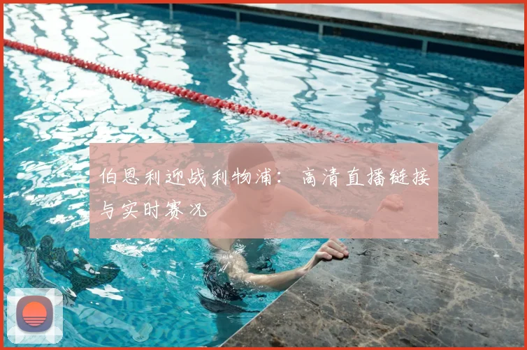 伯恩利迎战利物浦：高清直播链接与实时赛况