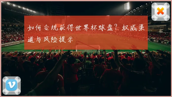 如何合规获得世界杯球盘？权威渠道与风险提示