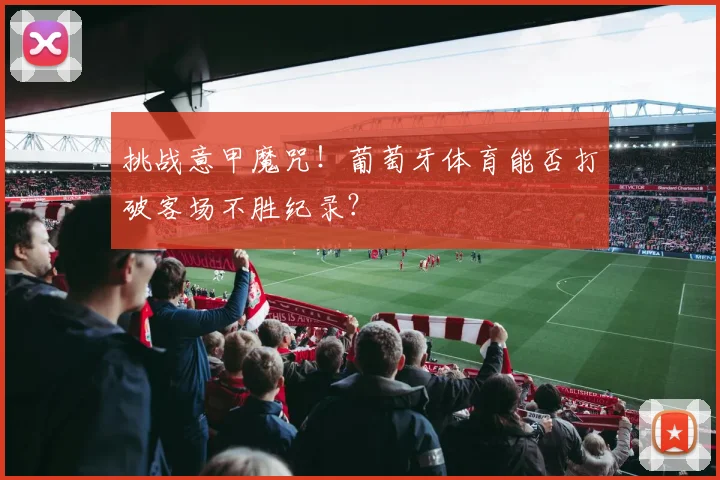 挑战意甲魔咒！葡萄牙体育能否打破客场不胜纪录？