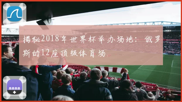 揭秘2018年世界杯举办场地:俄罗斯的12座顶级体育场