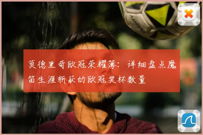 莫德里奇欧冠荣耀簿:详细盘点魔笛生涯斩获的欧冠奖杯数量