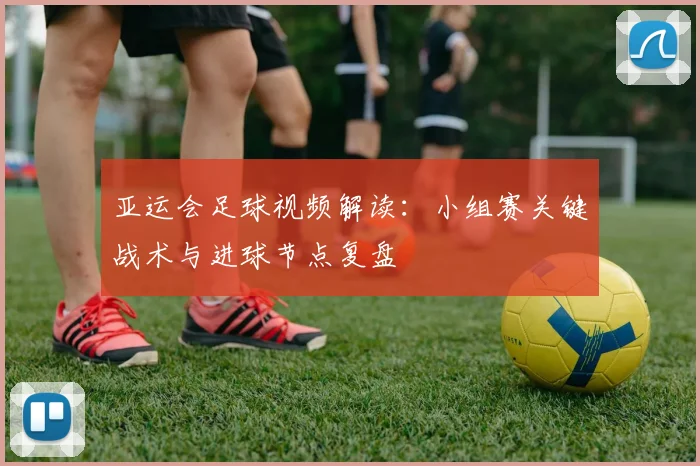 亚运会足球视频解读:小组赛关键战术与进球节点复盘