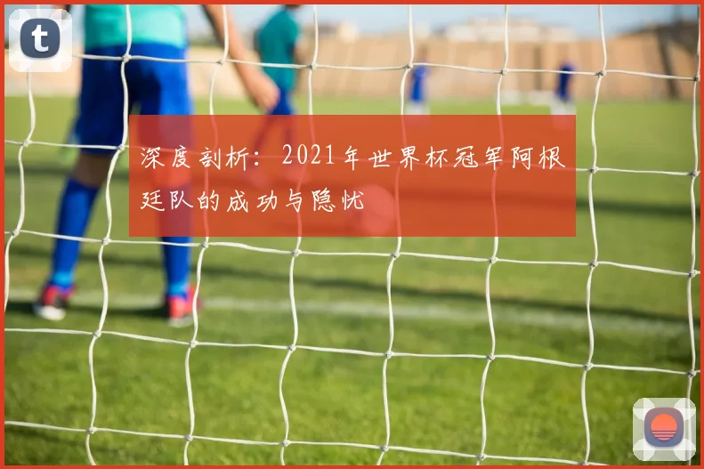 深度剖析：2021年世界杯冠军阿根廷队的成功与隐忧