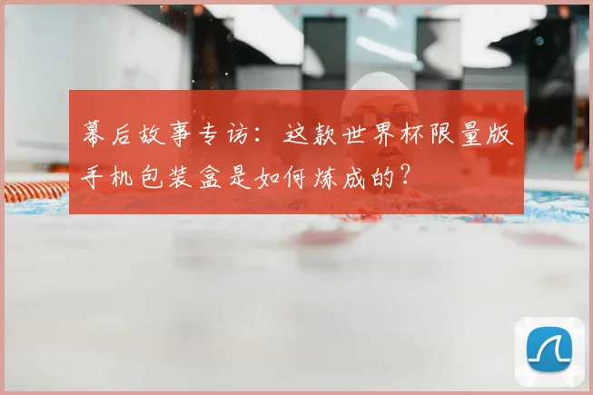 幕后故事专访：这款世界杯限量版手机包装盒是如何炼成的？