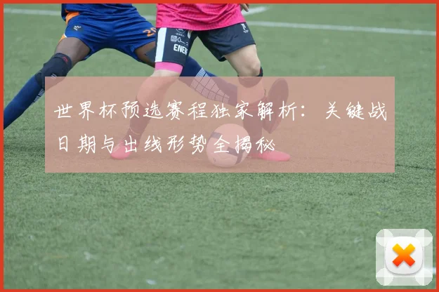 世界杯预选赛程独家解析:关键战日期与出线形势全揭秘