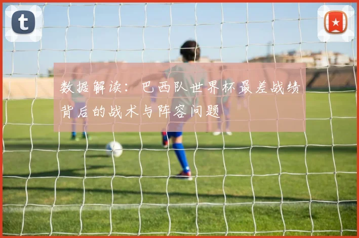 数据解读：巴西队世界杯最差战绩背后的战术与阵容问题