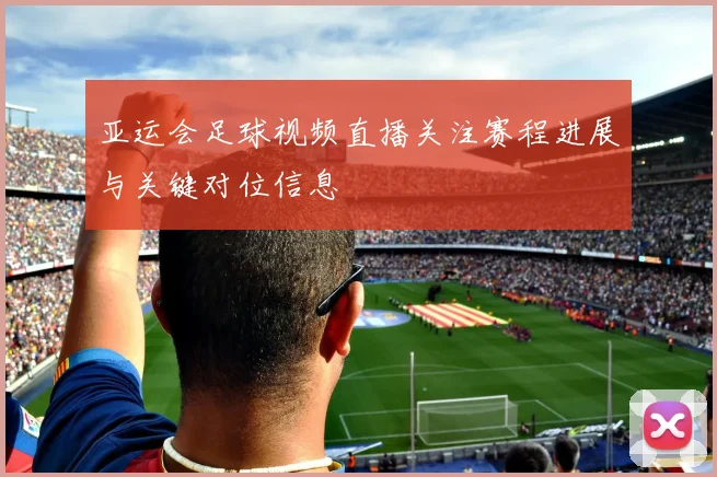 亚运会足球视频直播关注赛程进展与关键对位信息