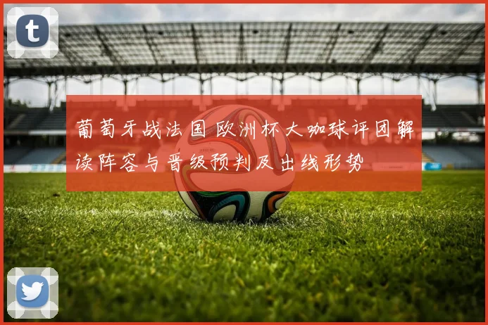 葡萄牙战法国 欧洲杯大咖球评团解读阵容与晋级预判及出线形势