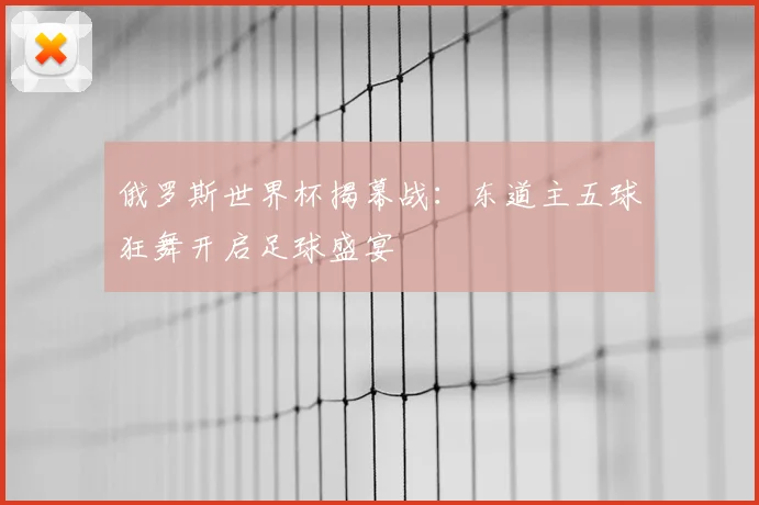 俄罗斯世界杯揭幕战:东道主五球狂舞开启足球盛宴