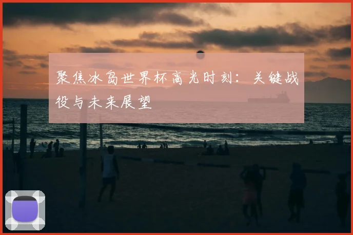 聚焦冰岛世界杯高光时刻:关键战役与未来展望