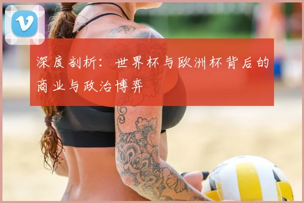 深度剖析：世界杯与欧洲杯背后的商业与政治博弈