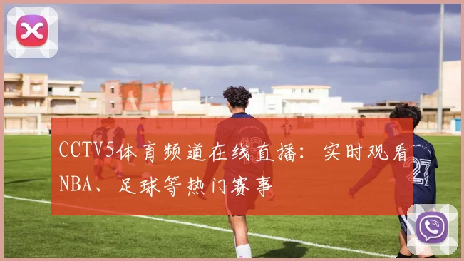 CCTV5体育频道在线直播：实时观看NBA、足球等热门赛事