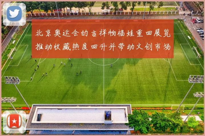 北京奥运会的吉祥物福娃重回展览推动收藏热度回升并带动文创市场活跃